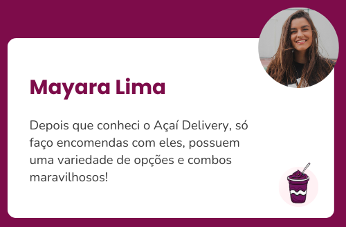 Mayara: Depois que conheci o Açaí Delivery, só faço encomendas com eles, possuem uma variedade de opções e combos maravilhosos!